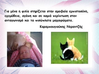 Για μένα η φιλία στηρίζεται στην αμοιβαία εμπιστοσύνη, 
εχεμύθεια, αγάπη και σε καμιά περίπτωση στον 
ανταγωνισμό και τα πισώπλατα μαχαιρώματα. 
Καραμπουγιούκης Νεραντζής 
 