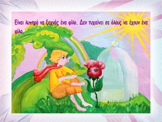 Είναι λυπηρό να ξεχνάς ένα φίλο. Δεν τυχαίνει σε όλους να έχουν ένα 
φίλο. 
 