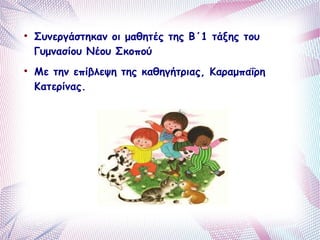  Συνεργάστηκαν οι μαθητές της Β΄1 τάξης του 
Γυμνασίου Νέου Σκοπού 
 Με την επίβλεψη της καθηγήτριας, Καραμπαΐρη 
Κατερίνας. 
