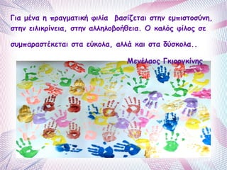Για μένα η πραγματική φιλία βασίζεται στην εμπιστοσύνη, 
στην ειλικρίνεια, στην αλληλοβοήθεια. Ο καλός φίλος σε 
συμπαραστέκεται στα εύκολα, αλλά και στα δύσκολα.. 
Μενέλαος Γκιοργκίνης 
 