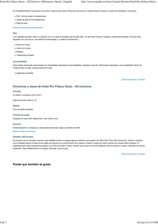 Hotel Riu Palace Oasis - All Inclusive (Meloneras, Spain) | Expedia http://www.expedia.es/Gran-Canaria-Hoteles-Hotel-Riu-Palace-Oasis-... 
En el establecimiento hay piscina al aire libre y piscina para niños. Otros servicios de ocio y esparcimiento incluyen un centro de bienestar y una sauna. 
Golf - driving range en instalaciones 
Clases de golf en las instalaciones 
Pista de tenis 
Puede que también te guste 
¿Falta información? ¡Dínoslo! 
Mostrar opciones de entretenimiento 
Spa 
Los huéspedes pueden darse un capricho con una visita al completo spa de este hotel. Los servicios incluyen masajes y tratamientos faciales. Este spa está 
equipado con una sauna, una bañera de hidromasaje y un baño turco/hammam. 
Sauna en el spa 
Jacuzzi en el spa 
Masajes 
Tratamientos faciales 
Accesibilidad 
Para realizar solicitudes relacionadas con necesidades específicas de accesibilidad, completa la sección "Solicitudes especiales o de accesibilidad" dentro de 
"Preferencias de viaje" cuando reserves el hotel. 
Habitación accesible 
Directivas y tasas de Hotel Riu Palace Oasis - All Inclusive 
¿Falta información? ¡Dínoslo! 
Entrada 
El check-in comienza a las 15:00 h 
Edad mínima de check-in 18 
Salida 
Hora de salida mediodía 
Formas de pago 
Aceptado en este hotel: MasterCard, Visa, Diners Club 
General 
Puede aplicarse un recargo por cada persona adicional, según la política del hotel. 
Mostrar todas las directivas 
Detalles adicionales 
De acuerdo con la normativa nacional, este establecimiento no acepta pagos en efectivo que superen los 2500 EUR. Para más información, ponte en contacto 
con el establecimiento a través de los datos que figuran en la confirmación de la reserva. Existe un cargo por resort incluido en el precio total mostrado. El 
establecimiento ofrece alojamiento gratuito a los niños de hasta 12 años, siempre que ocupen la misma habitación que sus padres o tutores, utilizando las camas 
existentes. Este establecimiento no acepta mascotas ni perros guía. 
4 de 7 06-Jun-14 5:55 PM 
 