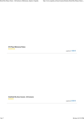 Hotel Riu Palace Oasis - All Inclusive (Meloneras, Spain) | Expedia http://www.expedia.es/Gran-Canaria-Hoteles-Hotel-Riu-Palace-Oasis-... 
H10 Playa Meloneras Palace 
a partir de 1.560 € 
ClubHotel Riu Gran Canaria - All Inclusive 
a partir de 2.050 € 
5 de 7 06-Jun-14 5:55 PM 
 