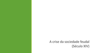 A crise da sociedade feudal 
(Século XIV)  