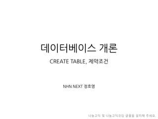 데이터베이스개론CREATE TABLE, 제약조건 
NHN NEXT 정호영 
나눔고딕및나눔고딕코딩글꼴을설치해주세요.  