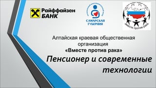 Алтайская краевая общественная 
организация 
«Вместе против рака» 
Пенсионер и современные 
технологии 
 