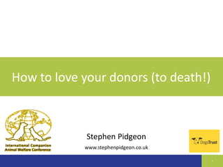 How to love your donors (to death!) 
1 
Stephen Pidgeon 
www.stephenpidgeon.co.uk 
 