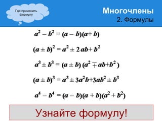 Многочлены 
2. Формулы 
Где применить 
формулу 
Узнайте формулу! 
 