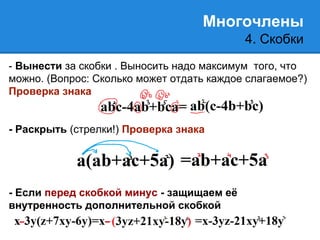 Многочлены 
4. Скобки 
- Вынести за скобки . Выносить надо максимум того, что 
можно. (Вопрос: Сколько может отдать каждое слагаемое?) 
Проверка знака 
- Раскрыть (стрелки!) Проверка знака 
- Если перед скобкой минус - защищаем её 
внутренность дополнительной скобкой 
 