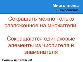 Многочлены 
6. Сокращение 
Сокращать можно только 
разложенное на множители! 
Сокращаются одинаковые 
элементы из числителя и 
знаменателя 
Помним про степени! 
 