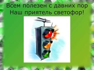 Всем полезен с давних пор 
Наш приятель светофор! 
 