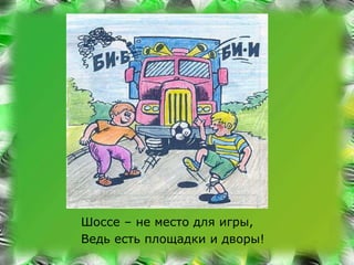 Шоссе – не место для игры, 
Ведь есть площадки и дворы! 
 
