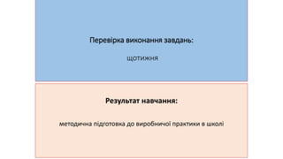 Перевірка виконання завдань: 
щотижня 
Результат навчання: 
методична підготовка до виробничої практики в школі 
 