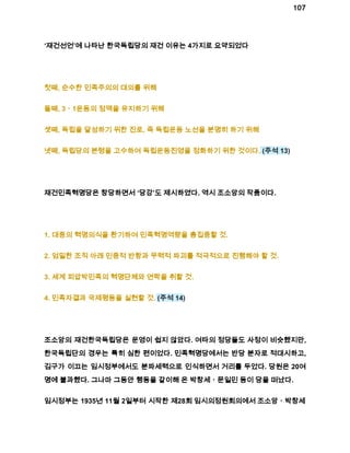 107 
‘재건선언’에 나타난 한국독립당의 재건 이유는 4가지로 요약되었다 
첫째, 순수한 민족주의의 대의를 위해 
둘째, 3ㆍ1운동의 정맥을 유지하기 위해 
셋째, 독립을 달성하기 위한 진로, 즉 독립운동 노선을 분명히 하기 위해 
넷째, 독립당의 본령을 고수하여 독립운동진영을 정화하기 위한 것이다. (주석 13) 
재건민족혁명당은 창당하면서 ‘당강’도 제시하였다. 역시 조소앙의 작품이다. 
1. 대중의 혁명의식을 환기하여 민족혁명역량을 총집중할 것. 
2. 엄밀한 조직 아래 민중적 반항과 무력적 파괴를 적극적으로 진행해야 할 것. 
3. 세계 피압박민족의 혁명단체와 연락을 취할 것. 
4. 민족자결과 국제평등을 실현할 것. (주석 14) 
조소앙의 재건한국독립당은 운영이 쉽지 않았다. 여타의 정당들도 사정이 비슷했지만, 
한국독립단의 경우는 특히 심한 편이었다. 민족혁명당에서는 반당 분자로 적대시하고, 
김구가 이끄는 임시정부에서도 분파세력으로 인식하면서 거리를 두었다. 당원은 20여 
명에 불과했다. 그나마 그동안 행동을 같이해 온 박창세ㆍ문일민 등이 당을 떠났다. 
임시정부는 1935년 11월 2일부터 시작한 제28회 임시의정원회의에서 조소앙ㆍ박창세 
 