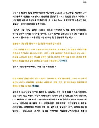 112 
장개석은 1936년 12월 장학량에 의해 서안에서 감금되는 ‘서반사변’을 겪으면서 외국 
기자들에게 “일본은 피부병이고 공산당은 심장병이다”라고 발언할 정도로 ‘외적보다 
내적’과의 싸움에 군사력을 집중하였다. 두 차례에 걸쳐 ‘국공합작’이 이루어졌으나, 
결렬되어 다시 적대관계가 이루어졌다. 
1937년 12월 13일 일제는 장개석 정부의 수도였던 남경을 쉽게 점령하였다. 
중ㆍ일전쟁이 시작된 지 6개월 만이다. 장개석 정부는 일본군의 남경점령 직전에 이 
도시에서 철수하였다. 이후 남경 시민 30여 만 명이 일본군에 학살되었다. 
일본군의 야만성을 중국 작가 임어당은 다음과 같이 썼다. 
“신이 인간을 창조한 이후 오늘에 이르러 처음으로, 병사들이 웃는 얼굴로 어린아이를 
공중으로 던졌다가 떨어져내려오는 어린 아이를 날카로운 총검의 끝으로 받아내고는 
그것을 스포츠라 부르는 모습을 보았던 것이다. 그리고 또한 눈을 가리운 포로가 참호 
옆에서 총검술 등과 같은 훈련의 표적으로 사용되었다.” (주석 1) 
일제의 야만성을 <뉴욕타임즈>는 이렇게 보도했다. 
남경 점령은 일본군에게 있어서 정치ㆍ군사적으로 매우 중요했다. 그러나 이 군사적 
승리는 야만적 잔혹행위, 포로들의 대량학살, 강탈, 강간 및 양민학살로 일본민족의 
명예에 오점을 남겼다. (주석 2) 
일본군은 1938년 5월 서주를 점령하고, 10월에는 무한ㆍ광주 등을 차례로 점령했다. 
점령지마다 인민 학살과 약탈이 자행되었다. 장개석 정부는 일본군을 피해 무한으로, 
다시 중경으로 수도를 옮겼다. 국제정세에 비교적 밝은 편이었던 조소앙은 1938년 9월 
사천성 기강에서 동지들과 만나 한국독립당, 한국국민당, 조선혁명당의 통합을 
시도하였다. 국제정세의 추세로 보아 미ㆍ일전쟁이 발발하게 되면, 일제의 패망이 
얼마남지 않았으므로 최후의 결전을 위해서는 독립운동단체(정당)의 통합이 
 