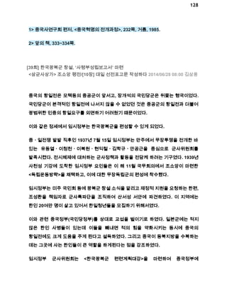 128 
1> 중국사연구회 편저, <중국혁명의 전개과정>, 232쪽, 거름, 1985. 
2> 앞의 책, 333~334쪽. 
[39회] 한국광복군 창설, ‘사령부성립보고서’ 마련 
<삼균사상가> 조소앙 평전/[10장] 대일 선전포고문 작성하다 2014/06/28 08:00 김삼웅 
중국의 항일전은 모택동의 중공군이 앞서고, 장개석의 국민당군은 뒤쫓는 형국이었다. 
국민당군이 본격적인 항일전에 나서지 않을 수 없었던 것은 중공군의 항일전과 더불어 
광범위한 민중의 항일요구를 외면하기 어려웠기 때문이었다. 
이와 같은 정세에서 임시정부는 한국광복군을 편성할 수 있게 되었다. 
중ㆍ일전쟁 발발 직후인 1937년 7월 15일 임시정부는 만주에서 무장투쟁을 전개한 바 
있는 유동열ㆍ이청천ㆍ이복원ㆍ현익철ㆍ김학규ㆍ안공근을 중심으로 군사위원회를 
발족시켰다. 전시체제에 대처하는 군사정책과 활동을 전담케 하려는 기구였다. 1939년 
사천성 기강에 도착한 임시정부 요인들은 이 해 11월 국무회의에서 조소앙이 마련한 
<독립운동방략>을 채택하고, 이에 대한 무장독립군의 편성에 착수했다. 
임시정부는 미주 국민회 등에 광복군 창설 소식을 알리고 재정적 지원을 요청하는 한편, 
조성환을 책임자로 군사특파단을 조직하여 산서성 서안에 파견하였다. 이 지역에는 
한인 20여만 명이 살고 있어서 한일청년들을 모집하기 위해서였다. 
이와 관련 중국정부(국민당정부)를 상대로 교섭을 벌이기로 하였다. 일본군에는 적지 
않은 한인 사병들이 있는데 이들을 빼내면 적의 힘을 약화시키는 동시에 중국의 
항일전에도 크게 도움을 주게 된다고 설득하였다. 그리고 중국이 동북지방을 수복하는 
데는 그곳에 사는 한인들이 큰 역할을 하게된다는 점을 강조하였다. 
임시정부 군사위원회는 <한국광복군 편련계획대강>을 마련하여 중국정부에 
 