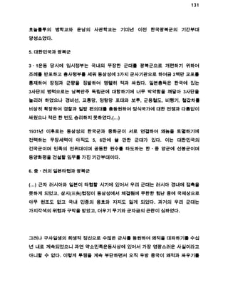 131 
호놀룰루의 병학교와 운남의 사관학교는 기미년 이전 한국광복군의 기간부대 
양성소였다. 
5. 대한민국과 광복군 
3ㆍ1운동 당시에 임시정부는 국내외 무장한 군대를 광복군으로 개편하기 위하여 
조례를 반포하고 총사령부를 세워 동삼성에 3가지 군사기관으로 하여금 2백만 교포를 
통제하여 장정과 군량을 징발하여 맹렬히 적과 싸웠다. 일본총독은 한국에 있는 
3사단의 병력으로는 남북만주 독립군에 대항하기에 너무 박약함을 깨달아 3사단을 
늘리려 하였으나 경비선, 교통망, 정탐망 포대와 보루, 군용철도, 비행기, 철갑차를 
비상히 확장하여 경찰과 밀탑 편의대를 총동원하여 정식국가에 대한 전쟁과 다름없이 
싸웠으나 적은 한 번도 승리하지 못하였다.(…) 
1931년 이후로는 동삼성의 한국군과 중화군이 서로 연결하여 왜놈을 토멸하기에 
전력하는 무장세력이 아직도 5, 6만에 쓸 만한 군대가 있다. 이는 대한민국의 
건국군이며 민족의 전위대이며 공동한 원수를 타도하는 한ㆍ중 양군에 선봉군이며 
동양화평을 건설할 임무를 가진 기간부대이다. 
6. 중ㆍ러의 일본타협과 광복군 
(…) 근자 러시아와 일본이 타협할 시기에 있어서 우리 군대는 러시아 경내에 접촉을 
못하게 되었고, 삼시(三矢)협정이 동삼성에서 체결됨에 무한한 험난 중에 국제상으로 
아무 원조도 없고 국내 민중의 옹호와 지지도 잃게 되었다. 과거의 우리 군대는 
가지각색의 위협과 구박을 받았고, 더우기 무기와 군자금의 곤란이 심하였다. 
그러나 구사일생의 희생적 정신으로 수많은 군사를 동원하여 왜적을 대파하기를 수십 
년 내로 계속되었으니 과연 약소민족운동사상에 있어서 가장 영광스러운 사실이라고 
아니할 수 없다. 이렇게 투쟁을 계속 부단하면서 오직 우방 중국이 왜적과 싸우기를 
 