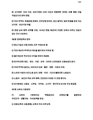 141 
㉣ 선거권은 18세 이상, 피선거권은 23세 이상의 연령제한 외에는 보통 평등 비밀 
직접선거의 원칙 천명. 
㉤ 적의 부역자, 독립운동 방해자, 건국강령 반대자, 정신 결격자, 범죄 판결을 받은 자는 
선거권ㆍ피선거권 박탈. 
㉥ 준법 납세 병력 의무를 규정, 1919년 헌법 제6조에 규정한 교육의 의무는 언급이 
없는 것이 이상하다. 
제6항 경제정책의 원칙 
㉠ 중소기업의 사명 외에는 모두 국영으로 함. 
㉡ 적의 재산과 부역자의 재산을 몰수하여 국유로 함. 
㉢ 몰수재산은 무산자의 이익을 위하여 제공함. 
㉣ 토지에 관한 매도ㆍ양도ㆍ저당ㆍ상속ㆍ조차와 고리대금과 고용농업의 금지. 
㉤ 국제 무역과 발전소, 대규모의 인쇄ㆍ출판ㆍ영화ㆍ극장의 국유. 
㉥ 노유와 여공의 야간노동 금지, 연령ㆍ지대ㆍ시간의 불합리한 노동금지. 
㉦ 노동자ㆍ농민의 무료 의약 혜택, 건강권의 규정은 이 조항 뿐이다. 
㉧ 토지분배는 고용농ㆍ소학농ㆍ자작농ㆍ소지주ㆍ중지주의 순서로 우선 분급함. 
제7항 교육의 기본원칙 
㉠ 교육의 기본취지는 혁명공리의 민족정기를 발량하며 
국민도덕ㆍ생활지능ㆍ자치능력을 양성. 
㉡ 초등교육과 고등(중등) 교육의 국비 의무교육. 
 