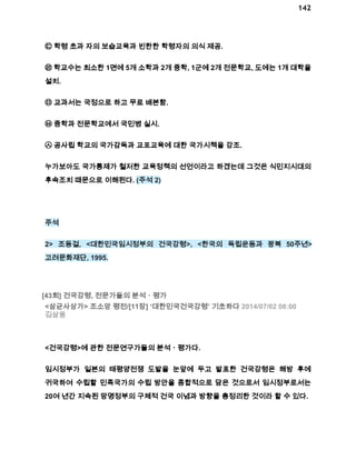 142 
㉢ 학령 초과 자의 보습교육과 빈한한 학령자의 의식 제공. 
㉣ 학교수는 최소한 1면에 5개 소학과 2개 중학, 1군에 2개 전문학교, 도에는 1개 대학을 
설치. 
㉤ 교과서는 국정으로 하고 무료 배본함. 
㉥ 중학과 전문학교에서 국민병 실시. 
㉦ 공사립 학교의 국가감독과 교포교육에 대한 국가시책을 강조. 
누가보아도 국가통제가 철저한 교육정책의 선언이라고 하겠는데 그것은 식민지시대의 
후속조치 때문으로 이해된다. (주석 2) 
주석 
2> 조동걸, <대한민국임시정부의 건국강령>, <한국의 독립운동과 광복 50주년> 
고려문화재단, 1995. 
[43회] 건국강령, 전문가들의 분석ㆍ평가 
<삼균사상가> 조소앙 평전/[11장] ‘대한민국건국강령’ 기초하다 2014/07/02 08:00 
김삼웅 
<건국강령>에 관한 전문연구가들의 분석ㆍ평가다. 
임시정부가 일본의 태평양전쟁 도발을 눈앞에 두고 발표한 건국강령은 해방 후에 
귀국하여 수립할 민족국가의 수립 방안을 종합적으로 담은 것으로서 임시정부로서는 
20여 년간 지속된 망명정부의 구체적 건국 이념과 방향을 총정리한 것이라 할 수 있다. 
 