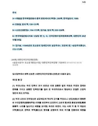 145 
주석 
3> <재발굴 한국독립운동사­중국 
본토에서의 투쟁>, 295쪽, 한국일보사, 1989. 
4> 조동걸, 앞의 책, 130~131쪽. 
5> <소앙선생문집>, 154~173쪽, 김기승, 앞의 책, 235~336쪽. 
6> 한국독립운동사자료 1(임정 편 1), 七, 건국강령수정위원회회의록, 대한민국 26년 
10월 26일. 
7> 김기승, <1940년대 조소앙의 정세인식과 삼균주의>, 조만제 편, <삼균주의론선>, 
172~173쪽. 
[44회] 대한민국건국강령(전문) 
<삼균사상가> 조소앙 평전/[11장] ‘대한민국건국강령’ 기초하다 2014/07/03 08:00 
김삼웅 
임시정부에서 채택 선포한 <대한민국건국강령>(전문)은 다음과 같다. 
제1장 총 강 
(1) 우리나라는 우리 민족이 과거 반만년 이래 공통한 말과 국토와 주권과 경제와 
문화를 가지고 공통한 민족정기를 길러 온 우리끼리로서 형성하고 단결한 고정적 
집단의 최고 조직임. 
(2) 우리 나라의 건국정신은 삼균제도에 역사적 근거를 두었으니 선민(先民)이 명령한 
바 수미균평위(首尾均平位:지위를 머리부터 꼬리까지 고르게 함)하면 홍방보태평(興邦 
保泰平: 나라를 일으키고 태평을 보지함) 하리라 하였다. 이는 사회 각 층 각 계급의 
지력(智力)과 권력과 부력(富力)의 향유를 균평하게 하며 국가를 진흥하며 태평을 
 