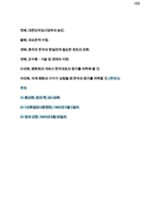 155 
첫째, 대한민국임시정부의 승인. 
둘째, 외교관계 수립. 
셋째, 중국과 한국의 항일전에 필요한 원조의 강화. 
넷째, 군수품ㆍ기술 및 경제의 지원. 
다섯째, 평화회의 개최시 한국대표의 참가를 허락해 줄 것. 
여섯째, 국제 평화의 가구가 성립될 때 한국의 참가를 허락할 것. (주석 3) 
주석 
1> 홍선희, 앞의 책, 28~29쪽. 
2> <신화일보>(중경판), 1941년 3월 1일치. 
3> 앞의 신문, 1941년 8월 29일치. 
