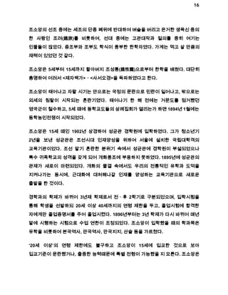 16 
조소앙의 선조 중에는 세조의 단종 폐위에 반대하여 벼슬을 버리고 은거한 생육신 중의 
한 사람인 조려(趙旅)를 비롯하여, 선대 중에는 고관대작과 절의를 중히 여기는 
인물들이 많았다. 증조부와 조부도 학식이 풍부한 한학자였다. 가계는 먹고 살 만큼의 
재력이 있었던 것 같다. 
조소앙은 5세부터 15세까지 할아버지 조성룡(趙性龍)으로부터 한학을 배웠다. 대단히 
총명하여 어려서 <제자백가>ㆍ<사서오경>을 독파하였다고 한다. 
조소앙이 태어나고 자랄 시기는 안으로는 국정의 문란으로 민란이 일어나고, 밖으로는 
외세의 침탈이 시작되는 혼란기였다. 태어나기 한 해 전에는 거문도를 점거했던 
영국군이 철수하고, 5세 때에 동학교도들의 삼례집회가 열리는가 하면 1894년 1월에는 
동학농민전쟁이 시작되었다. 
조소앙은 15세 때인 1902년 상경하여 성균관 경학원에 입학하였다. 그가 청소년기 
2년을 보낸 성균관은 조선시대 인재양성을 위하여 서울에 설치한 국립대학격의 
교육기관이었다. 조선 말기 혼란한 분위기 속에서 성균관에 경학원이 부설되었으나 
특수 귀족학교의 성격을 갖게 되어 개화풍조에 부응하지 못하였다. 1895년에 성균관의 
관제가 새로이 마련되었다. 개화의 물결 속에서도 우리의 전통적인 유학과 도덕을 
지켜나가는 동시에, 근대화에 대처해나갈 인재를 양성하는 교육기관으로 새로운 
출발을 한 것이다. 
경학과의 학제가 바뀌어 3년제 학제로서 전ㆍ후 2학기로 구분되었으며, 입학시험을 
통해 학생을 선발하되 20세 이상 40세까지의 연령 제한을 두고, 졸업시험에 합격한 
자에게만 졸업증명서를 주어 졸업시켰다. 1896년부터는 3년 학제가 다시 바뀌어 매년 
말에 시행하는 시험으로 수업 연한이 조정되었다. 조소앙이 입학했을 때의 학과목은 
유학을 비롯하여 본국역사, 만국역사, 만국지지, 산술 등을 가르쳤다. 
‘20세 이상’의 연령 제한에도 불구하고 조소앙이 15세에 입교한 것으로 보아 
입교기준이 문란했거나, 출중한 능력때문에 특별 전형이 가능했을 지 모른다. 조소앙은 
 