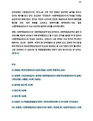 47 
건국강령의 기본정신이기도 하거니와 그후 우리 헌법의 정신적인 골격을 받치고 
있다는 평가를 받고 있다. 조소앙은 “이것은(주: <대한독립선언서>의 작성을 가리킴) 
삼균주의의 배태기었다. 토지는 국민의 소유이며 인민은 세습적으로 독자적 결정권을 
행사할 것과 세계 화평을 고조하고 침략주의를 배격하였다.”라는 말로 
<대한독립선언서>가 지닌 사상적인 골격과 의미를 크게 평가했다. 
넷째, <대한독립선언서>와 ‘대한독립의군부’와의 관계이다. 대한독립의군부는 결국 이 
선언서를 세상에 내어놓기 위해 존재했었다고 할 수 있다. 조직을 결성한 후 첫 업적이 
<대한독립선언서>의 작성과 선포였고, 선언서가 나온 후에는 이내 조직이 무너졌기 
때문이다. 조소앙ㆍ정원택ㆍ박찬익 등 간부진들이 곧 상해로 갔고, 김좌진 역시 몇 달 
후에 북간도의 정의단(북로군정서의 전신)에 입단하는 등 소속 인원이 모두 흩어졌다. 
그런 의미에서 이 선언서는 한 독립운동단체의 전부가 담긴 문서이기도 한 것이다. 
(주석 11) 
주석 
4> 조동걸, <한국근현대사의 이상과 현실>, 320쪽, 푸른역사, 2001. 
5> 정원택, <자산외유일기>, 송우혜 ‘대한독립선언서’<세칭‘무오독립선언서’의 실체>, 
<역사비평>, 여름호, 147쪽, 1988년. 
6> 송우혜, 앞의 책, 161쪽. 
7> 앞의 책, 162쪽. 
8> 앞의 책, 164쪽. 
9> 신용하, <3.1독립운동발발의 경위>, <한국근현대사론> Ⅱ, 55~56쪽, 지식산업사. 
10> 조항래, <대한독립선언서 발표시기의 경위>, 조만제 편, <삼균주의논선>, 73쪽, 
 