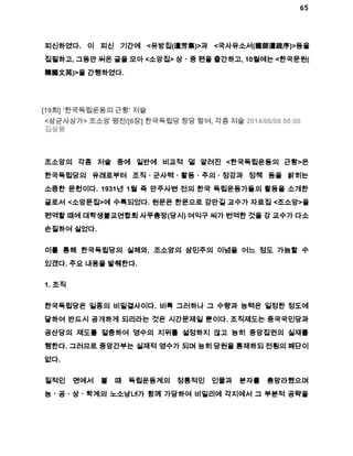 65 
피신하였다. 이 피신 기간에 <유방집(遺芳集)>과 <국사유소서(國師遺疏序)>등을 
집필하고, 그동안 써온 글을 모아 <소앙집> 상ㆍ중 편을 출간하고, 10월에는 <한국문원( 
韓國文苑)>을 간행하였다. 
[19회] ‘한국독립운동의 근황’ 저술 
<삼균사상가> 조소앙 평전/[6장] 한국독립당 창당 참여, 각종 저술 2014/06/08 08:00 
김삼웅 
조소앙의 각종 저술 중에 일반에 비교적 덜 알려진 <한국독립운동의 근황>은 
한국독립당의 유래로부터 조직ㆍ군사력ㆍ활동ㆍ주의ㆍ정강과 정책 등을 밝히는 
소중한 문헌이다. 1931년 1월 즉 만주사변 전의 한국 독립운동가들의 활동을 소개한 
글로서 <소앙문집>에 수록되었다. 원문은 한문으로 강만길 교수가 자료집 <조소앙>을 
편역할 때에 대학생불교연합회 사무총장(당시) 여익구 씨가 번역한 것을 강 교수가 다소 
손질하여 실었다. 
이를 통해 한국독립당의 실체와, 조소앙의 삼민주의 이념을 어느 정도 가늠할 수 
있겠다. 주요 내용을 발췌한다. 
1. 조직 
한국독립당은 일종의 비밀결사이다. 비록 그러하나 그 수량과 능력은 일정한 정도에 
달하여 반드시 공개하게 되리라는 것은 시간문제일 뿐이다. 조직제도는 중국국민당과 
공산당의 제도를 절충하여 영수의 지위를 설정하지 않고 능히 중앙집권의 실재를 
행한다. 그러므로 중앙간부는 실제적 영수가 되며 능히 당원을 통제하되 전횡의 폐단이 
없다. 
질적인 면에서 볼 때 독립운동계의 정통적인 인물과 분자를 총망라했으며 
농ㆍ공ㆍ상ㆍ학계의 노소남녀가 함께 가담하여 비밀리에 각지에서 그 부분적 공략을 
 