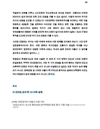 68 
적절하게 조화를 이루고 소수민족과 약소민족으로 하여금 피압박ㆍ피통치의 자위에 
떠러지지 않게 한다면 민족 간의 균등을 이룰 수 있는 일이다. 어떻게 하여야 국가와 
국가의 균등을 도모할 수 있겠는가? 식민정책과 자본제국주의를 파괴하고, 약한 것을 
정병하고 매(昧)한 것을 공략하여 어지러운 것을 취하고 망한 것을 모멸하는 전쟁 
행위를 금지시켜서 일체의 국가가 서로 범하지 않고 서로 침탈하지 않으며 
국제생활에서 평등한 지위를 온전케 하여 사해가 일가이며 세계가 일원(一元)인 구경의 
목적을 도모해 간다면 국가 간의 균등은 이룰 수 있다. 
그러면 건립하는 국가는 어떤 국체에 속하며 어떤 정체를 의지해야 하는가. 그건 민주 
입헌공화국이어야 한다. 이런 종류의 국가건립은 모름지기 동일한 주의를 지닌 
정치단체가 집권하여 입법한 이후에 비로소 국내의 일체 인민과 더불어 그 법규를 
승인하고 완성하는 일이다.(…) 
독립당의 투쟁방식으로 위에 서술한 것 외에 두 가지 정책이 있는데 그것은 민중적 
반일운동과 무력적 파괴운동이다. 이런 두 가지 방법을 동시에 행하는 까닭에 인도의 
비폭력적 반항은 우리가 취할 바가 아니며 아일랜드의 실전도 또한 우리가 능히 행할 
바가 아니다. 문화운동 및 시위와 더불어 투기적으로 움직이는 일체의 비혁명적 수단도 
역시 독립당이 능히 채용할 바가 아니다. (주석 5) 
주석 
5> 강만길, 앞의 책, 13~18쪽, 발췌. 
[20회] '유방집'에서 의열사 81명 기려 
<삼균사상가> 조소앙 평전/[6장] 한국독립당 창당 참여, 각종 저술 2014/06/09 08:00 
김삼웅 
 