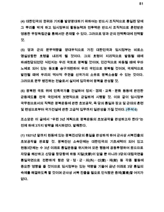 81 
(4) 대한민국의 권위와 기치를 발양광대하기 위하여는 반드시 조직적으로 통일된 당에 
그 뿌리를 박게 하고 임시정부의 활동능력과 전투력은 반드시 조직적으로 훈련받은 
영용한 무장독립군을 통해서만 존재할 수 있다. 그러므로 당과 군의 전력확대에 전력할 
것. 
(5) 당과 군의 문무역량을 양대우익으로 가진 대한민국과 임시정부는 비로소 
명실상합한 호령을 내리게 될 것이다. 그의 호령이 지리적으로 발동될 때에 
파쇄천답되었던 식민지는 우리 국토로 광복될 것이며, 인간적으로 파동될 때에 우마 
노예로 되어 있는 동포를 승구개편하여 우리 국민으로 광복될 것이며, 국제적으로 
발전될 때에 우리의 역사적 주권을 신국가의 소유로 광복소승할 수 있는 것이다. 
그러므로 문무 병진하는 전술로서 실지에 입각하여 광복을 완성할 것. 
(6) 광복된 국토 위에 민족국가를 건설하여 정치ㆍ경제ㆍ교육ㆍ문화 등등에 완전한 
균등제도를 전국 국민에게 보편적으로 균일하게 시행할 것. 이와 같이 임시정부 
국무원으로서의 직책은 광복운동에 관한 초보공작, 즉 당의 통일과 장교 및 군대의 훈련 
및 편성으로부터 국가건설에 관한 고급적 입무까지 일관성을 가질 것이다. (주석 6) 
조소앙은 이 글에서 “우린 3년 계획으로 광복운동의 초보공작을 완성하고자 한다”는 
전제 하에 3가지 방략을 제시하였다. 발췌한다. 
(1) 1921년 말까지 원동에 있는 광복진선당의 통일을 완성하게 하여 군사상 서북진출의 
초보공작을 완료할 것. 광복전선 소속단체는 대한민국의 기초세력이 되어 있고 
원동3단체는 수 3년 이래로 통일운동을 위시하여 모든 행동에 공동투쟁하여 왔으므로 
자당을 해산하고 신당을 창당함에 하등 지절(支節)이 없을 뿐 아니라 3당의 대립국면을 
통일국면으로 전환하게 함은 당ㆍ정ㆍ군ㆍ외(外)ㆍ선(宣)ㆍ재(財) 등 각종 활동에 
중요한 영향을 줄 것이므로 임시정부는 있는 역량을 기울여 금년 이래로 3당 통일의 
숙제를 해결하도록 할 것이며 군사상 서북 진출을 필요로 인식함은 중제(重堤)할 여지가 
없다. 
 