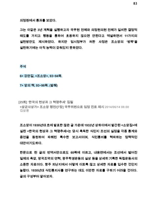 83 
의정원에서 통과를 보았다. 
그는 이같은 3년 계획을 실행하고자 국무원 전체와 의정원의원 전체가 일치한 결정적 
태도를 가지고 행동을 통하여 호응하지 않으면 안된다고 역설하면서 11가지의 
실천방안도 제시하였다. 하지만 임시정부가 처한 사정은 조소앙의 ‘방략’을 
실천하기에는 아직 능력이 갖춰있지 못하였다. 
주석 
6> 강만길, <조소앙>, 93~94쪽. 
7> 앞의 책, 93~96쪽. (발췌) 
[25회] ‘한국의 현상과 그 혁명추세’ 집필 
<삼균사상가> 조소앙 평전/[7장] 국무위원으로 임정 진로 제시 2014/06/14 08:00 
김삼웅 
조소앙이 1930년대 초에 발표한 많은 글 가운데 1932년 상하이에서 발간된 <소앙집>에 
실린 <한국의 현상과 그 혁명추세>는 당시 혹독한 식민지 조선의 실정을 각종 통계와 
증언을 동원하여 파헤친 특수한 보고서이며, 식민통치를 혁파하는 정책적인 
대안이기도하다. 
한문으로 된 글의 번역서만으로도 60쪽에 이르고, 내용면에서는 조선에서 벌어진 
일제의 폭압, 망국조약의 연혁, 광주학생운동의 실상 등을 상세히 기록한 독립운동사의 
소중한 자료이다. 항주 피난지에서 어떻게 이토록 많고 상세한 자료를 입수한 것인지 
놀랍다. 1930년대 식민통치사를 연구하는 데도 이만한 자료를 구하기 어려울 것이다. 
글의 구성부터 알아보자. 
 
