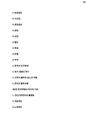 85 
① 농업생산 
② 수산업 
③ 광업생산 
④ 공업 
⑤ 상업 
⑥ 철도 
⑦ 목재 
⑧ 은행 
⑨ 무역 
2. 한국의 인구문제 
3. 토지 겸병의 위기 
4. 지주의 몰락과 농노의 격증 
5. 한인의 몰락상황 
제4장 한국혁명의 역사적 기초 
1. 인민기본권리의 불평등 
① 계급제도 
② 노예제도 
 