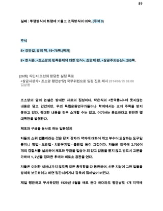89 
실패 : 투쟁방식이 화평에 기울고 조직방식이 미숙. (주석 9) 
주석 
8> 강만길, 앞의 책, 19~78쪽.(목차) 
9> 한시준, <조소앙의 민족문제에 대한 인식>, 조만제 편, <삼균주의논선>, 205쪽. 
[26회] 식민지 조선의 참담한 실정 폭로 
<삼균사상가> 조소앙 평전/[7장] 국무위원으로 임정 진로 제시 2014/06/15 08:00 
김삼웅 
조소앙의 앞의 논설은 방대한 자료의 집성이다. 박은식의 <한국통사>에 못지않는 
내용은 담고 있었지만, 우리 독립운동연구가들이나 학계에서는 크게 주목을 받지 
못하고 있다. 장대한 내용을 전부 소개할 수는 없고, 여기서는 중요하다고 판단한 몇 
대목만을 발췌한다. 
체포와 구금을 능사로 하는 일본정치 
저들의 소위 법률이라는 것은 단지 강자가 약자에 대하여 꺾고 부수어 도살하는 도구일 
뿐이니 형법ㆍ보안법ㆍ치안유지법ㆍ출판법 등이 그것이다. 저들은 전국에 2.700여 
개의 경찰서를 설치하여 체포와 구금을 일삼아 죄 있고 없음을 묻지 않고 반드시 고문을 
가하여 1, 2년을 경과한 후에야 비로소 공판을 연다. 
저들은 이러한 새어나가지 않도록 모든 흉악함을 다 동원하여, 신문 지상에 그런 일들을 
상세히 보도하려고 하면 정간시키거나 감옥에 집어넣어 버린다. 
제일 평안하고 무사하였던 1929년 5월을 예로 든다 하더라도 평안남도 1개 지역에 
 