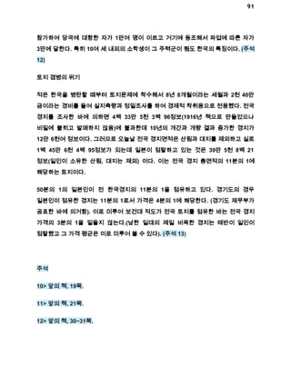 91 
참가하여 당국에 대항한 자가 1만여 명이 이르고 거기에 동조해서 파업에 따른 자가 
3만에 달한다. 특히 10여 세 내외의 소학생이 그 주력군이 됨도 한국의 특징이다. (주석 
12) 
토지 겸병의 위기 
적은 한국을 병탄할 때부터 토지문제에 착수해서 8년 8개월이라는 세월과 2천 40만 
금이라는 경비를 들여 실지측량과 정밀조사를 하여 경제적 착취용으로 전용했다. 전국 
경지를 조사한 바에 의하면 4백 33만 5천 3백 96정보(1916년 책으로 만들었으나 
비밀에 붙히고 발매하지 않음)에 불과한데 10년의 개간과 개량 결과 증가한 경지가 
12만 6천여 정보이다. 그러므로 오늘날 전국 경지면적은 산림과 대지를 제외하고 실로 
1백 45만 6천 4백 95정보가 되는데 일본이 점탈하고 있는 것은 39만 5천 8백 21 
정보(일인이 소유한 산림, 대지는 제외) 이다. 이는 전국 경지 총면적의 11분의 1에 
해당하는 토지이다. 
50분의 1의 일본인이 전 한국경지의 11분의 1을 점유하고 있다. 경기도의 경우 
일본인이 점유한 경지는 11분의 1로서 가격은 4분의 1에 해당한다. (경기도 재무부가 
공표한 바에 의거함). 이로 미루어 보건대 적도가 전국 토지를 점유한 바는 전국 경지 
가격의 3분의 1을 밑돌지 않는다.(남한 일대의 제일 비옥한 경지는 태반이 일인이 
점탈했고 그 가격 평균은 이로 미루어 볼 수 있다). (주석 13) 
주석 
10> 앞의 책, 19쪽. 
11> 앞의 책, 21쪽. 
12> 앞의 책, 30~31쪽. 
 