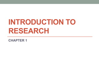 INTRODUCTION TO 
RESEARCH 
CHAPTER 1 
 