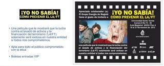 • Una película que le mostrará que la lucha 
contra el lavado de activos y la 
financiación del terrorismo (LA/FT) 
solamente será exitosa en nuestra entidad 
si todos nos comprometemos. 
• Apta para todo el público comprometido 
con la ética 
• Boletas entradas VIP 
 