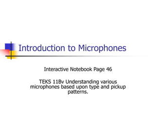 Introduction to Microphones 
Interactive Notebook Page 46 
TEKS 11Bv Understanding various 
microphones based upon type and pickup 
patterns. 
 