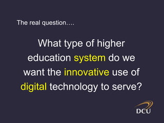The real question…. 
What type of higher 
education system do we 
want the innovative use of 
digital technology to serve? 
 