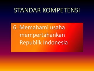 STANDAR KOMPETENSI 
6. Memahami usaha 
mempertahankan 
Republik Indonesia 
 