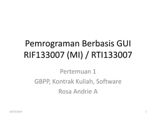 Pemrograman Berbasis GUI 
RIF133007 (MI) / RTI133007 
Pertemuan 1 
GBPP, Kontrak Kuliah, Software 
Rosa Andrie A 
10/27/2014 1 
 