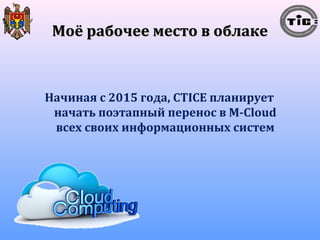 ММооёё ррааббооччееее ммеессттоо вв ооббллааккее 
Начиная с 2015 года, CTICE планирует 
начать поэтапный перенос в M-Cloud 
всех своих информационных систем 
 