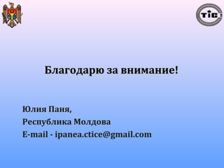 ББллааггооддааррюю ззаа ввннииммааннииее!! 
Юлия Паня, 
Республика Молдова 
E-mail - ipanea.ctice@gmail.com 
