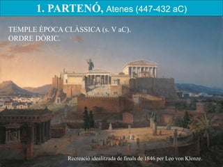 1. PARTENÓ, Atenes (447-432 aC) 
TEMPLE ÈPOCA CLÀSSICA (s. V aC). ORDRE DÒRIC. 
Recreació idealitzada de finals de 1846 per Leo von Klenze.  