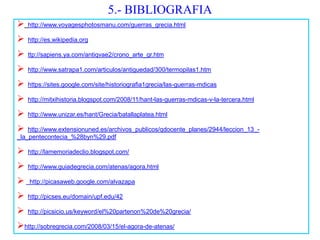  http://www.voyagesphotosmanu.com/guerras_grecia.html 
 http://es.wikipedia.org 
 ttp://sapiens.ya.com/antiqvae2/crono_arte_gr.htm 
 http://www.satrapa1.com/articulos/antiguedad/300/termopilas1.htm 
 https://sites.google.com/site/historiografia1grecia/las-guerras-mdicas 
 http://mitxihistoria.blogspot.com/2008/11/hant-las-guerras-mdicas-v-la-tercera.html 
 http://www.unizar.es/hant/Grecia/batallaplatea.html 
 http://www.extensionuned.es/archivos_publicos/qdocente_planes/2944/leccion_13_- _la_pentecontecia_%28byn%29.pdf 
 http://lamemoriadeclio.blogspot.com/ 
 http://www.guiadegrecia.com/atenas/agora.html 
 http://picasaweb.google.com/alvazapa 
 http://picses.eu/domain/upf.edu/42 
 http://picsicio.us/keyword/el%20partenon%20de%20grecia/ 
 http://sobregrecia.com/2008/03/15/el-agora-de-atenas/ 
5.- BIBLIOGRAFIA  