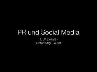 PR und Social Media 
1. LV Einheit - 
Einführung, Twitter 
 