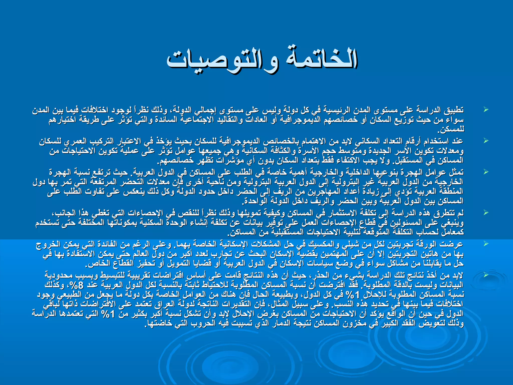 االلخخااتتممةة ووااللتتووصصييااتت 
تتططببييقق االلددررااسكسكةة ععللىى ممسستتووىى االلممددنن االلررئئييسسييةة ففيي ككلل ددووللةة ووللييسس ععللىى ممسستتووىى إإججمماالليي االلددووللةة،، ووذذللك سك س نفنفظظرراًااًا للووججوودد ااخختتللففااتت ففييمماا ببيينن االلممددنن  
سكسكووااءء ممنن ححييثث تتووززييعع االلسسككاانن أأوو خخصصاائئصصههمم االلددييممووججررااففييةة أأوو االلععااددااتت ووااللتتققااللييدد االلججتتممااععييةة االلسساائئددةة ووااللتتيي تتؤؤثثرر ععللىى ططررييققةة ااخختتييااررههمم 
للللممسسككنن. 
ععنندد ااسكسكتتخخدداامم أأررققاامم االلتتععدداادد االلسسككاانفنفيي للببدد ممنن االلههتتمماامم ببااللخخصصاائئصص االلددييممووججررااففييةة للللسسككاانن ببححييثث ييؤؤخخذذ ففيي االلععتتبباارر االلتتررككييبب االلععممرريي للللسسككاانن  
ووممععددللتت تتككوويينن االلسكسكرر االلججددييددةة ووممتتووسكسكطط ححججمم االلسكسكررةة ووااللككثثااففةة االلسسككاانفنفييةة ووههيي ججممييععههاا ععوواامملل تتؤؤثثرر ععللىى ععممللييةة تتككوويينن االلححتتييااججااتت ممنن 
االلممسسااككنن ففيي االلممسستتققببلل. وولل ييججبب االلككتتففااءء ففققطط ببتتععدداادد االلسسككاانن ببددوونن أأيي ممؤؤششررااتت تتظظههرر خخصصاائئصصههمم. 
تتممثثلل ععوواامملل االلههججررةة ببننووععييههاا االلددااخخللييةة ووااللخخااررججييةة أأههممييةة خخااصصةة ففيي االلططللبب ععللىى االلممسسااككنن ففيي االلددوولل االلععررببييةة. ححييثث تتررتتففعع نفنفسسببةة االلههججررةة  
االلخخااررججييةة ممنن االلددوولل االلععررببييةة غغييرر االلببتتررووللييةة إإللىى االلددوولل االلععررببييةة االلببتتررووللييةة ووممنن نفنفااححييةة أأخخررىى ففإإنن ممععددللتت االلتتححضضرر االلممررتتففععةة االلتتيي تتممرر ببههاا ددوولل 
االلممننططققةة االلععررببييةة تتؤؤدديي إإللىى ززييااددةة أأععدداادد االلممههااججرريينن ممنن االلررييفف إإللىى االلححضضرر ددااخخلل ححددوودد االلددووللةة ووككلل ذذللك سك س ييننععككسس ععللىى تتففااووتت االلططللبب ععللىى 
االلممسسااككنن ببيينن االلددوولل االلععررببييةة ووببيينن االلححضضرر ووااللررييفف ددااخخلل االلددووللةة االلووااححددةة. 
للمم تتتتططررقق ههذذهه االلددررااسكسكةة إإللىى تتككللففةة االلسكسكتتثثمماارر ففيي االلممسسااككنن ووككييففييةة تتممووييللههاا ووذذللك سك س نفنفظظرراًااًا للللننققصص ففيي االلححصصااءءااتت االلتتيي تتغغططيي ههذذاا االلججاانفنفبب،،  
ووييننببغغيي ععللىى االلممسسئئوولليينن ففيي ققططااعع االلححصصااءءااتت االلععمملل ععللىى تتووففييرر ببيياانفنفااتت ععنن تتككللففةة إإنفنفششااءء االلووححددةة االلسسككننييةة ببممككوونفنفااتتههاا االلممخختتللففةة ححتتىى تتسستتخخددمم 
ككممععاامملل للححسساابب االلتتككللففةة االلممتتووققععةة للتتللببييةة االلححتتييااججااتت االلممسستتققببللييةة ممنن االلممسسااككنن. 
ععررضضتت االلووررققةة تتججررببتتيينن للككلل ممنن ششييلليي ووااللممككسسييك سك س ففيي ححلل االلممششككللتت االلسكسكككاانفنفييةة االلخخااصصةة ببههمماا. ووععللىى االلررغغمم ممنن االلففاائئددةة االلتتيي ييممككنن االلخخررووجج  
ببههاا ممنن ههااتتيينن االلتتججررببتتيينن إإلل أأنن ععللىى االلممههتتمميينن ببققضضييةة االلسكسكككاانن االلببححثث ععنن تتججاارربب للععدددد أأككببرر ممنن ددوولل االلععااللمم ححتتىى ييممككنن االلسكسكتتففااددةة ببههاا ففيي 
ححلل مماا ييققااببللنناا ممنن ممششااككلل سكسكووااءء ففيي ووضضعع سكسكييااسكسكااتت االلسكسكككاانن ففيي االلددوولل االلععررببييةة أأوو ققضضاايياا االلتتممووييلل أأوو تتححففييزز االلققططااعع االلخخااصص. 
للببدد ممنن أأخخذذ نفنفتتاائئجج تتللك سك س االلددررااسكسكةة ببششييءء ممنن االلححذذرر،، ححييثث أأنن ههذذهه االلننتتاائئجج ققااممتت ععللىى أأسكسكااسس ااففتتررااضضااتت تتققررييببييةة للللتتببسسييطط ووببسسبببب ممححددووددييةة  
االلببيياانفنفااتت ووللييسستت ببااللددققةة االلممططللووببةة. ففققدد ااففتتررضضتت أأنن نفنفسسببةة االلممسسااككنن االلممططللووببةة للللححتتييااطط ثثااببتتةة ببااللننسسببةة للككلل االلددوولل االلععررببييةة ععنندد 88%%،، ووككذذللك سك س 
نفنفسسببةة االلممسسااككنن االلممططللووببةة للللححلللل 11%% ففيي ككلل االلددوولل،، ووببططببييععةة االلححاالل ففإإنن ههننااكك ممنن االلععوواامملل االلخخااصصةة ببككلل ددووللةة مماا ييججععلل ممنن االلططببييععيي ووججوودد 
ااخختتللففااتت ففييمماا ببييننههاا ففيي تتححددييدد ههذذهه االلننسسبب. ووععللىى سكسكببييلل االلممثثاالل،، ففإإنن االلتتققددييررااتت االلننااتتججةة للددووللةة االلععررااقق تتععتتممدد ععللىى االلففتتررااضضااتت ذذااتتههاا للببااققيي 
االلددوولل ففيي ححيينن أأنن االلووااققعع ييؤؤككدد أأنن االلححتتييااججااتت ممنن االلممسسااككنن ببغغررضض االلححلللل للببدد ووأأنن تتششككلل نفنفسسببةة أأككببرر ببككثثييرر ممنن 11%% االلتتيي تتععتتممددههاا االلددررااسكسكةة 
ووذذللك سك س للتتععووييضض االلففققدد االلككببييرر ففيي ممخخززوونن االلممسسااككنن نفنفتتييججةة االلددمماارر االلذذيي تتسسببببتت ففييهه االلححررووبب االلتتيي خخااضضتتههاا. 
 