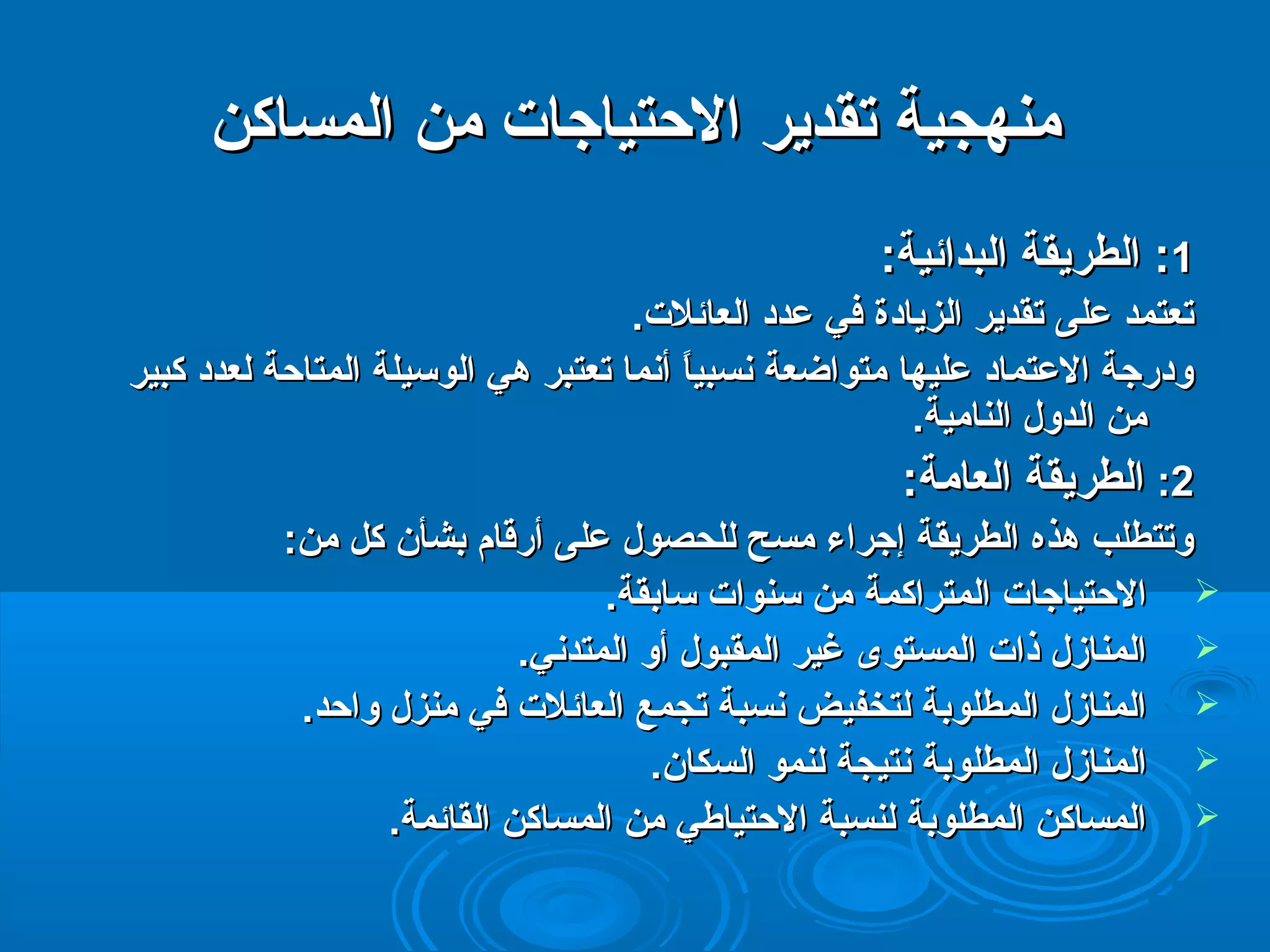 ممننههججييةة تتققددييرر االلحتحتتتييااججااتت ممنن االلممسسااككنن 
11:: االلططررييققةة االلببدداائئييةة:: 
تتععتتممدد ععللىى تتققددييرر االلززييااددةة ففيي ععدددد االلععاائئللتت.. 
ووددررججةة االلععتتمماادد ععللييههاا ممتتووااضضععةة ننسسببييااً ً  أأننمماا تتععتتببرر ههيي االلووسكسكييللةة االلممتتااحتحتةة للععدددد ككببييرر 
ممنن االلددوولل االلننااممييةة.. 
22:: االلططررييققةة االلععااممةة:: 
ووتتتتططللبب ههذذهه االلططررييققةة إإججررااءء ممسسحح للللححصصوولل ععللىى أأررقتقتاامم ببششأأنن ككلل ممنن:: 
االلحتحتتتييااججااتت االلممتتررااككممةة ممنن سكسكننووااتت سكسكااببققةة..  
االلممننااززلل ذذااتت االلممسستتووىى غغييرر االلممققببوولل أأوو االلممتتددننيي..  
االلممننااززلل االلممططللووببةة للتتخخففييضض ننسسببةة تتججممعع االلععاائئللتت ففيي ممننززلل ووااحتحتدد..  
االلممننااززلل االلممططللووببةة ننتتييججةة للننمموو االلسسككاانن..  
االلممسسااككنن االلممططللووببةة للننسسببةة االلحتحتتتييااططيي ممنن االلممسسااككنن االلققاائئممةة..  
 