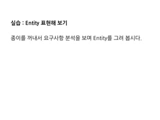 실습:Entity표현해보기 
종이를꺼내서요구사항분석을보며Entity를그려봅시다.  