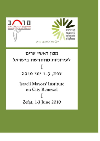 מכון ראשי ערים 
לעירוניות מתחדשת בישראל 
I 
צפת, 1-3 יוני 2010 
Israeli Mayors' Institute 
on City Renewal 
I 
Zefat, 1-3 June 2010 
 