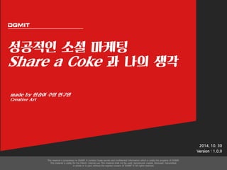 성공적인 소셜 마케팅 
Share a Coke 과 나의 생각 
2014. 10. 30 
Version : 1.0.0 
made by 한송이 주임 연구원 
Creative Art 
 