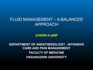 FLUID MANAGEMENT – A BALANCED 
APPROACH 
SYAFRI K.ARIF 
DEPARTMENT OF ANESTHESIOLOGY , INTENSIVE 
CARE AND PAIN MANAGEMENT 
FACULTY OF MEDICINE 
HASANUDDIN UNIVERSITY 
 